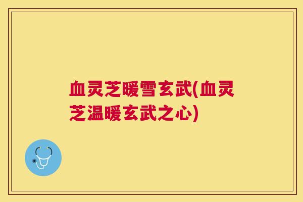 灵芝暖雪玄武(灵芝温暖玄武之心)