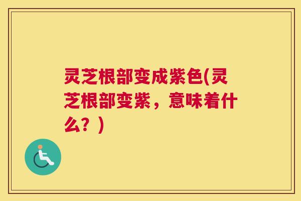灵芝根部变成紫色(灵芝根部变紫，意味着什么？)