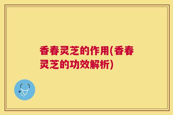 香春灵芝的作用(香春灵芝的功效解析)