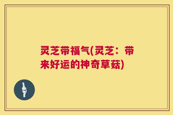 灵芝带福气(灵芝：带来好运的神奇草菇)