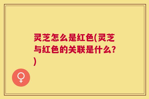 灵芝怎么是红色(灵芝与红色的关联是什么？)
