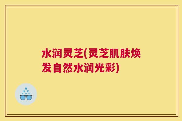 水润灵芝(灵芝焕发自然水润光彩)