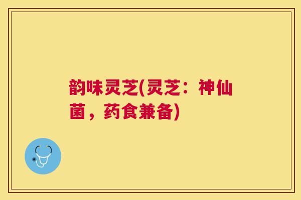 韵味灵芝(灵芝：神仙菌，药食兼备)