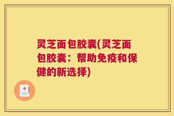灵芝面包胶囊(灵芝面包胶囊：帮助免疫和保健的新选择)