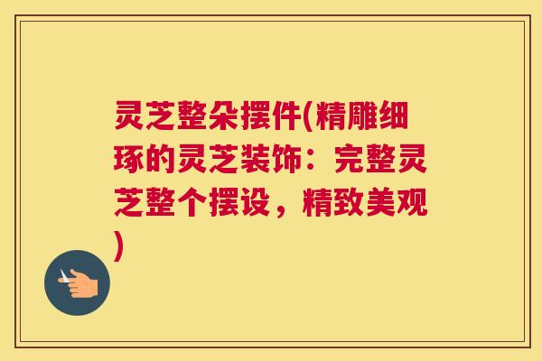 灵芝整朵摆件(精雕细琢的灵芝装饰：完整灵芝整个摆设，精致美观)