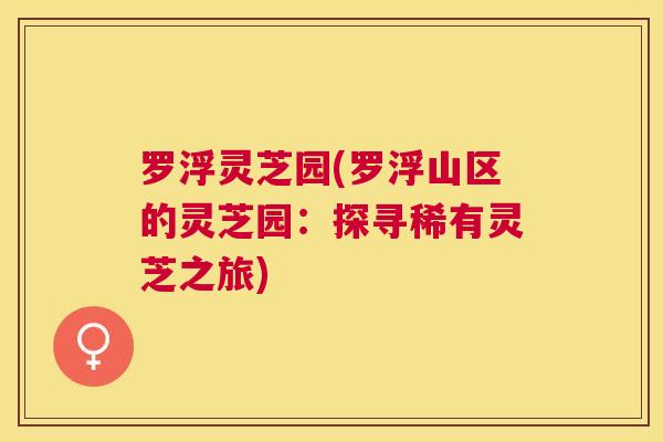 罗浮灵芝园(罗浮山区的灵芝园：探寻稀有灵芝之旅)