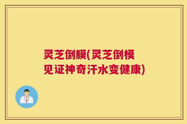 灵芝倒膜(灵芝倒模 见证神奇汗水变健康)