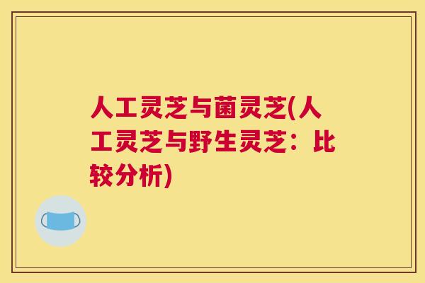 人工灵芝与菌灵芝(人工灵芝与野生灵芝：比较分析)