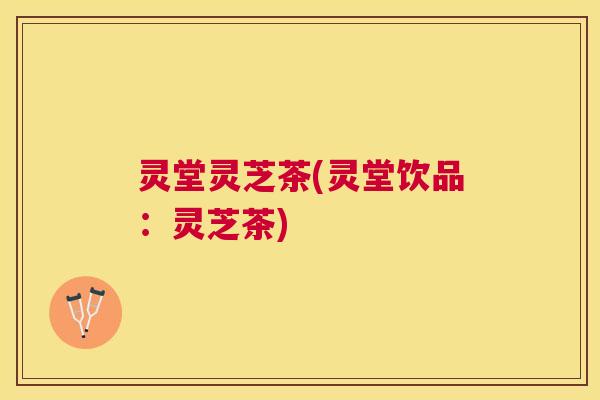 灵堂灵芝茶(灵堂饮品：灵芝茶)