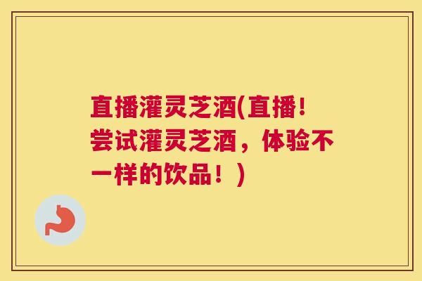 直播灌灵芝酒(直播！尝试灌灵芝酒，体验不一样的饮品！)