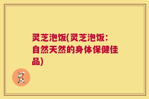 灵芝泡饭(灵芝泡饭：自然天然的身体保健佳品)