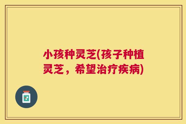 小孩种灵芝(孩子种植灵芝，希望)