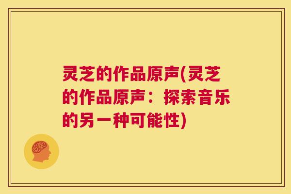 灵芝的作品原声(灵芝的作品原声：探索音乐的另一种可能性)