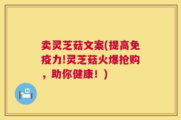 卖灵芝菇文案(提高免疫力!灵芝菇火爆抢购，助你健康！)