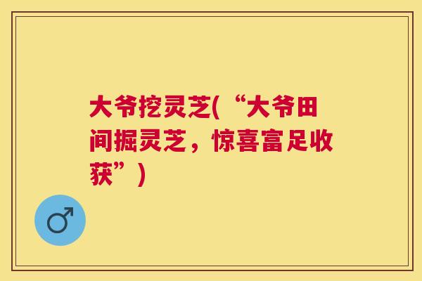 大爷挖灵芝(“大爷田间掘灵芝，惊喜富足收获”)