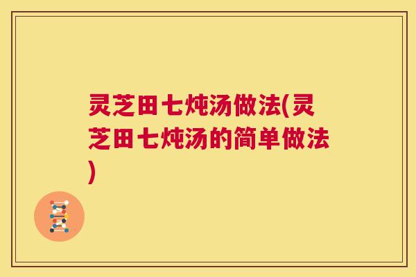 灵芝田七炖汤做法(灵芝田七炖汤的简单做法)