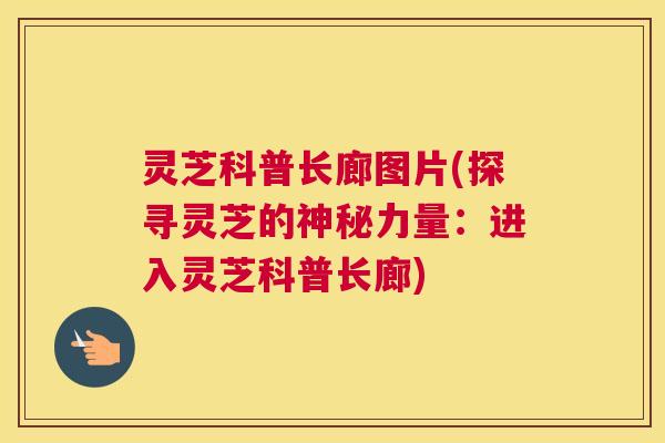 灵芝科普长廊图片(探寻灵芝的神秘力量：进入灵芝科普长廊)