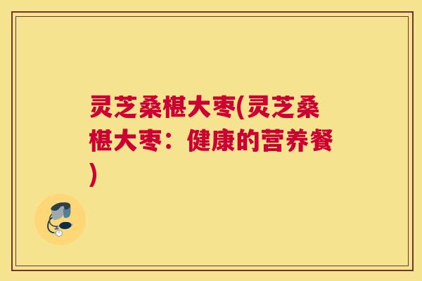 灵芝桑椹大枣(灵芝桑椹大枣：健康的营养餐)