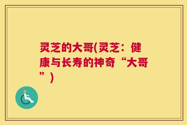 灵芝的大哥(灵芝：健康与长寿的神奇“大哥”)