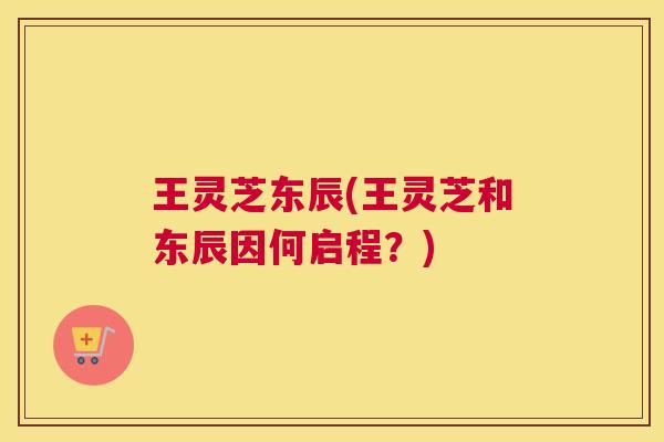 王灵芝东辰(王灵芝和东辰因何启程？)