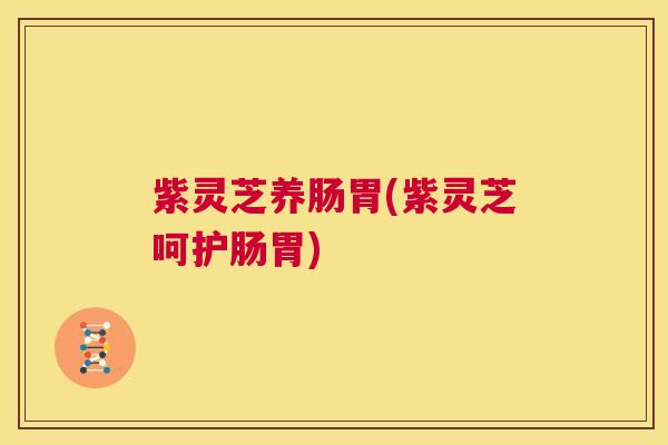 紫灵芝养肠胃(紫灵芝呵护肠胃)