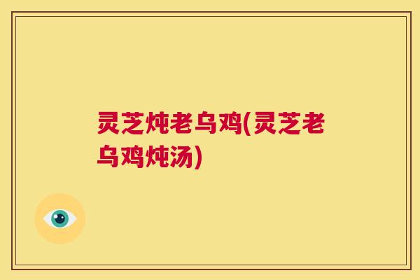 灵芝炖老乌鸡(灵芝老乌鸡炖汤)