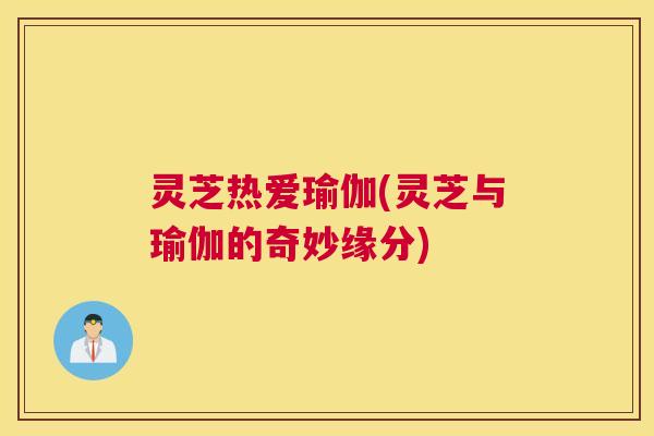 灵芝热爱瑜伽(灵芝与瑜伽的奇妙缘分)