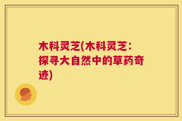木科灵芝(木科灵芝：探寻大自然中的草药奇迹)