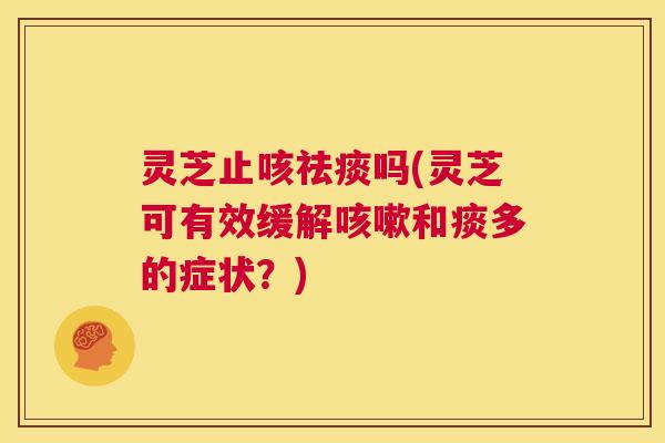 灵芝止咳吗(灵芝可有效缓解和痰多的症状？)