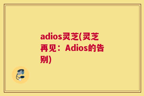 adios灵芝(灵芝再见：Adios的告别)