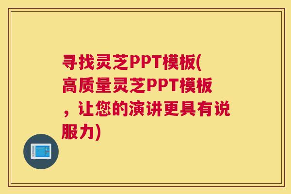 寻找灵芝PPT模板(高质量灵芝PPT模板，让您的演讲更具有说服力)