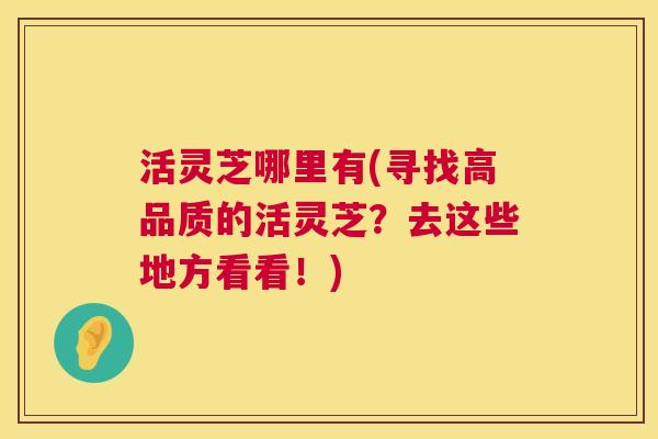 活灵芝哪里有(寻找高品质的活灵芝？去这些地方看看！)