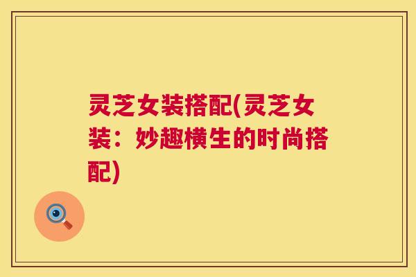 灵芝女装搭配(灵芝女装：妙趣横生的时尚搭配)