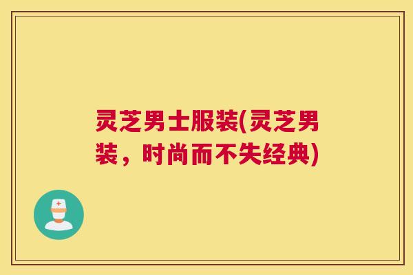 灵芝男士服装(灵芝男装，时尚而不失经典)