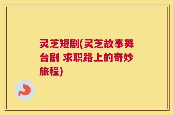 灵芝短剧(灵芝故事舞台剧 求职路上的奇妙旅程)