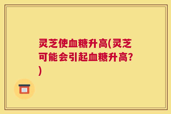 灵芝使升高(灵芝可能会引起升高？)