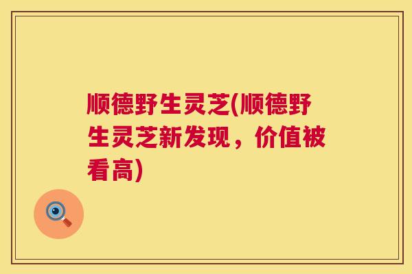 顺德野生灵芝(顺德野生灵芝新发现，价值被看高)