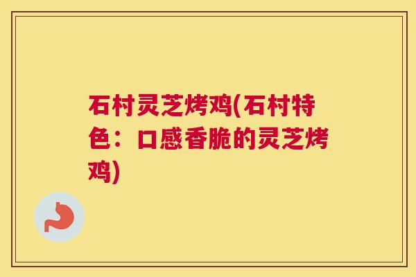 石村灵芝烤鸡(石村特色：口感香脆的灵芝烤鸡)