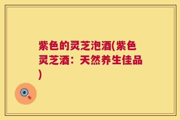 紫色的灵芝泡酒(紫色灵芝酒：天然养生佳品)