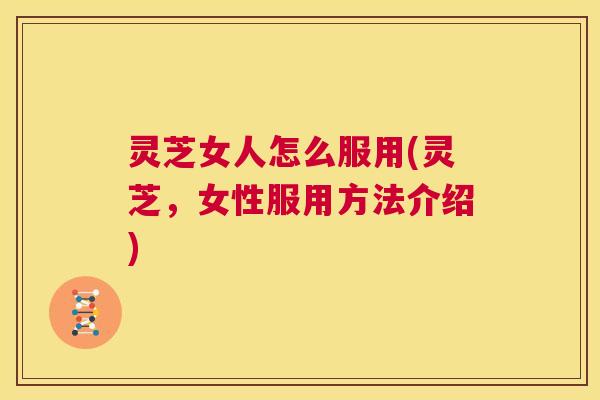 灵芝女人怎么服用(灵芝，女性服用方法介绍)