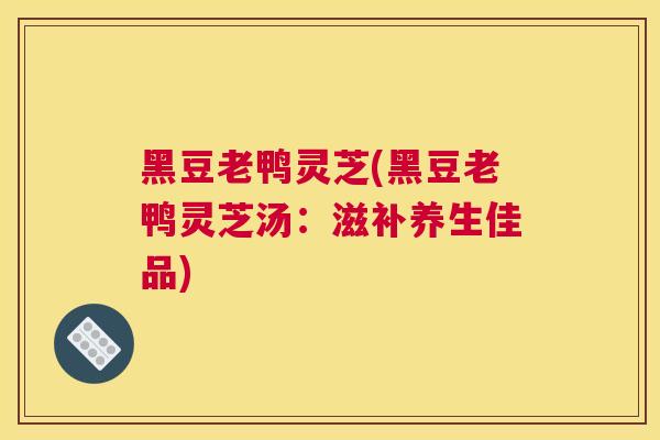 黑豆老鸭灵芝(黑豆老鸭灵芝汤：滋补养生佳品)