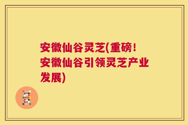 安徽仙谷灵芝(重磅！安徽仙谷引领灵芝产业发展)