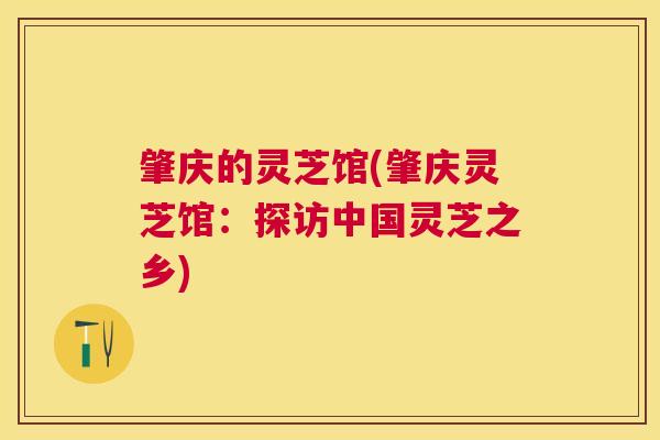 肇庆的灵芝馆(肇庆灵芝馆：探访中国灵芝之乡)