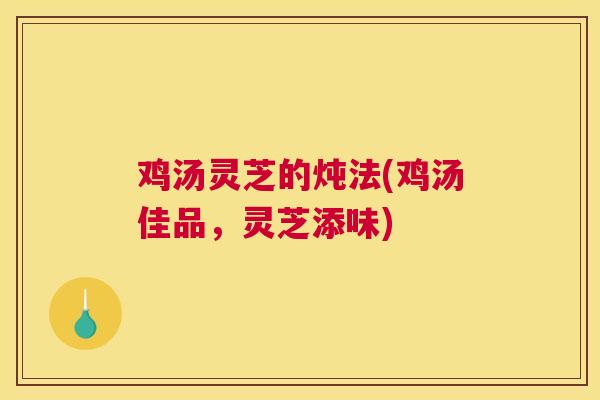 鸡汤灵芝的炖法(鸡汤佳品，灵芝添味)