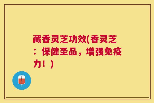 藏香灵芝功效(香灵芝：保健圣品，增强免疫力！)