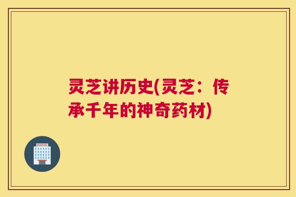 灵芝讲历史(灵芝：传承千年的神奇药材)