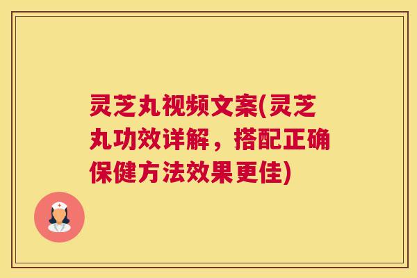 灵芝丸视频文案(灵芝丸功效详解，搭配正确保健方法效果更佳)