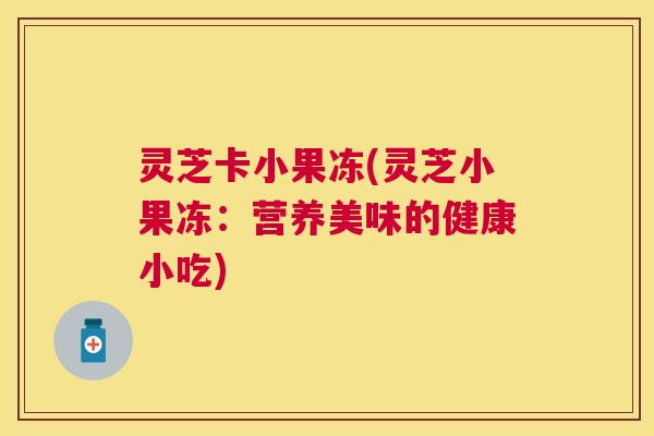 灵芝卡小果冻(灵芝小果冻：营养美味的健康小吃)