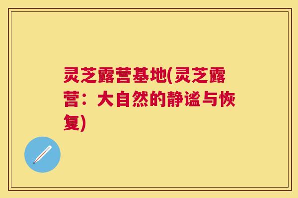 灵芝露营基地(灵芝露营：大自然的静谧与恢复)