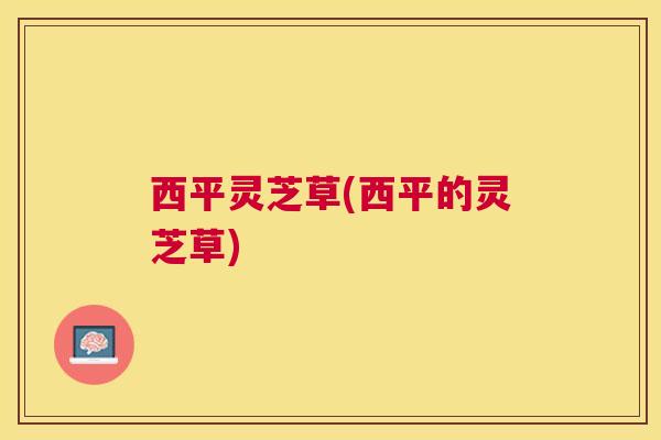 西平灵芝草(西平的灵芝草)